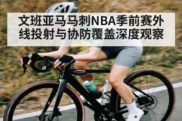 文班亚马马刺NBA季前赛外线投射与协防覆盖深度观察（c7）
